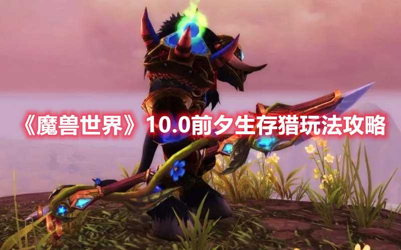 《魔兽世界》10.0前夕生存猎玩法攻略(魔兽世界10.0天赋树模拟器)