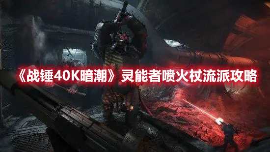 《战锤40K暗潮》灵能者喷火杖流派攻略(战锤40k暗潮老兵武器)