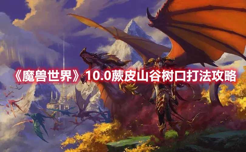 《魔兽世界》10.0蕨皮山谷树口打法攻略(魔兽世界10.0制皮)