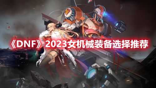 《DNF》2023女机械装备选择推荐(dnf2022f1天王赛)