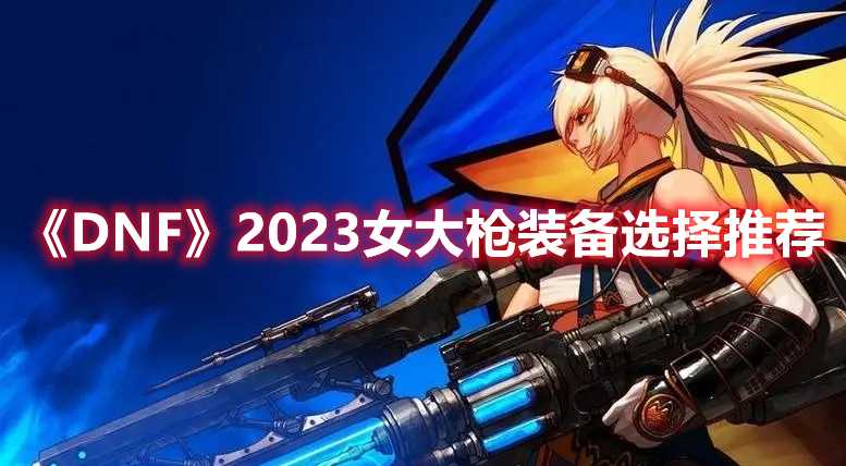 《DNF》2023女大枪装备选择推荐(dnf2020金秋套外观)