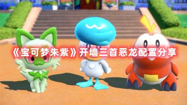 《宝可梦朱紫》开墙三首恶龙配置分享(宝可梦朱紫开局攻略)