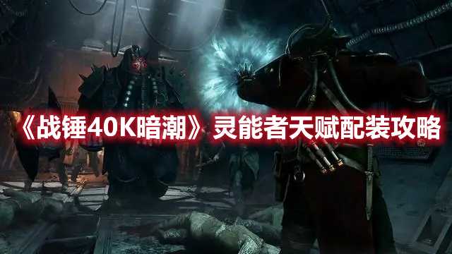 《战锤40K暗潮》灵能者天赋配装攻略(战锤40k暗潮吧)