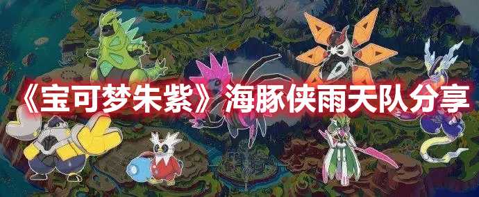 《宝可梦朱紫》海豚侠雨天队分享(宝可梦朱紫海外版有什么区别)