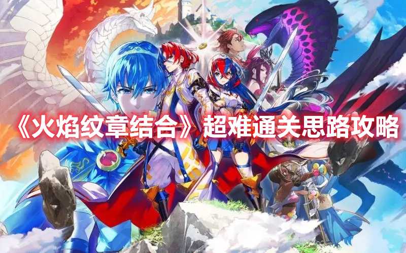 《火焰纹章结合》超难通关思路攻略(火焰纹章结合发售)