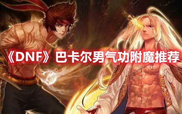 《DNF》巴卡尔男气功附魔推荐(dnf巴卡尔武器怎么融合)