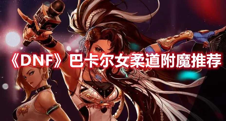 《DNF》巴卡尔女柔道附魔推荐(dnf巴卡尔和巴卡妮奖励区别)