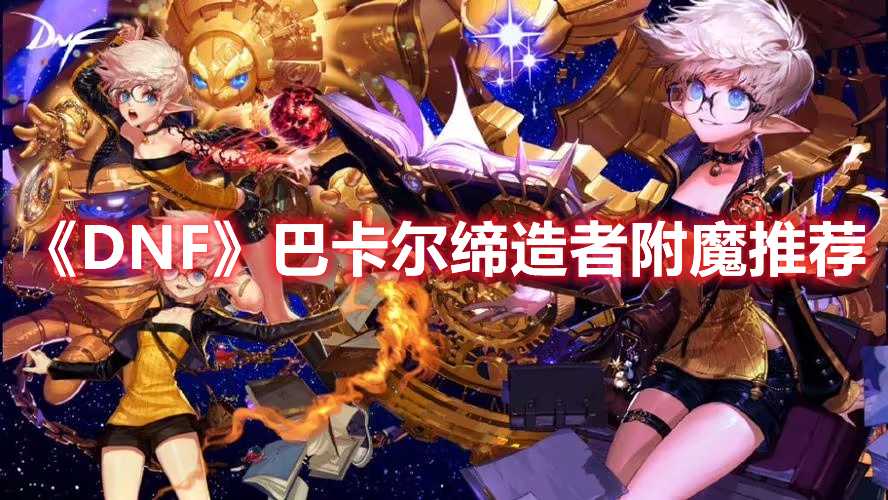 《DNF》巴卡尔缔造者附魔推荐(dnf巴卡尔贴膜顺序)