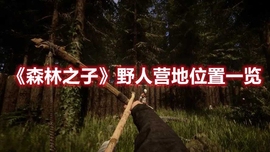 《森林之子》野人营地位置一览(森林之子野人拆家)