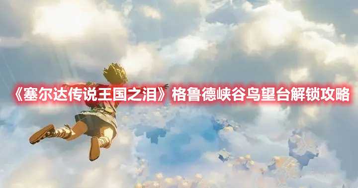 《塞尔达传说王国之泪》格鲁德峡谷鸟望台解锁攻略(塞尔达传说王国之泪攻略)