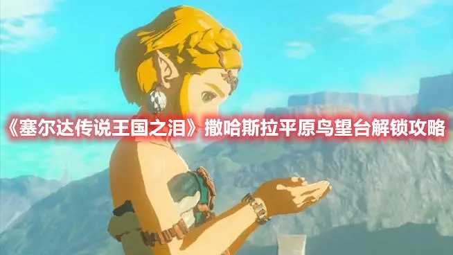 《塞尔达传说王国之泪》撒哈斯拉平原鸟望台解锁攻略(塞尔达传说王国之泪有dlc吗)