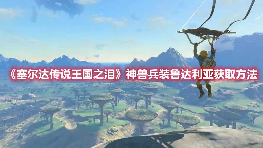 《塞尔达传说王国之泪》神兽兵装鲁达利亚获取方法(塞尔达传说王国之泪攻略)
