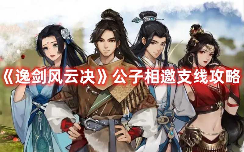 《逸剑风云决》公子相邀支线攻略(逸剑风云决公子相邀)