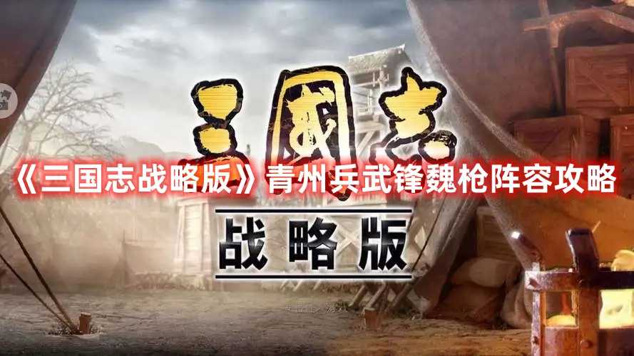 《三国志战略版》青州兵武锋魏枪阵容攻略(三国志战略版下载)