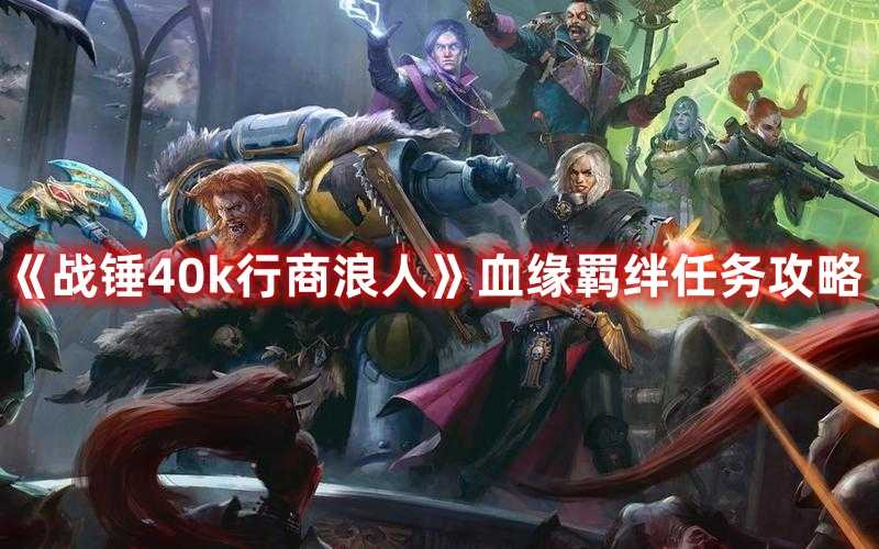 《战锤40k行商浪人》血缘羁绊任务攻略(战锤40k行商浪人恋爱线)