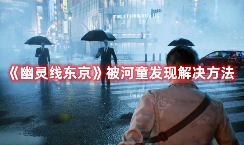 《幽灵线东京》被河童发现解决方法(《幽灵线东京》游戏攻略技巧)