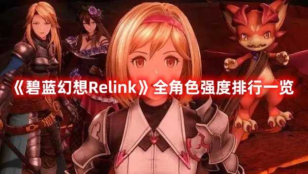 《碧蓝幻想Relink》全角色强度排行一览(碧蓝幻想relink)