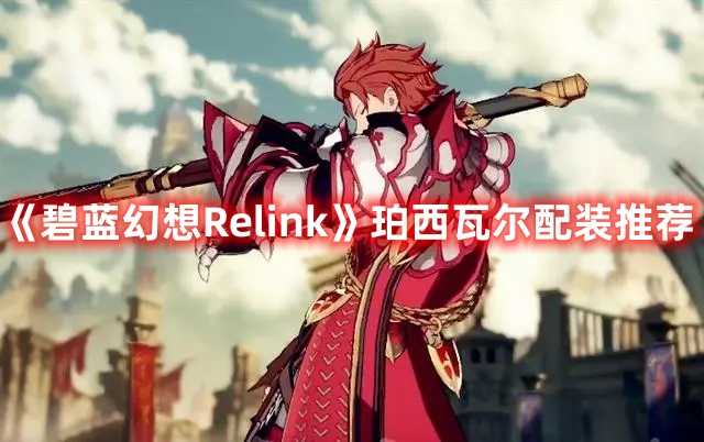 《碧蓝幻想Relink》珀西瓦尔配装推荐(碧蓝幻想relinkSteam预购)