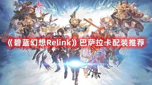 《碧蓝幻想Relink》巴萨拉卡配装推荐(碧蓝幻想relinkSteam预购)