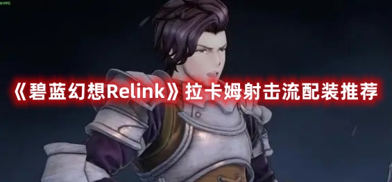 《碧蓝幻想Relink》拉卡姆射击流配装推荐(碧蓝幻想relink)