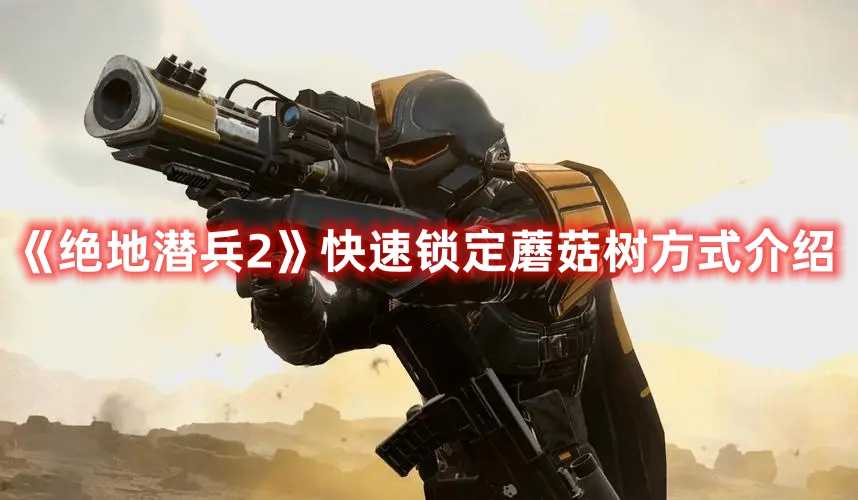 《绝地潜兵2》快速锁定蘑菇树方式介绍(绝地潜兵ps4)