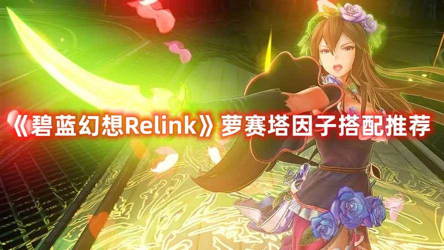 《碧蓝幻想Relink》萝赛塔因子搭配推荐(碧蓝幻想relink价格steam)