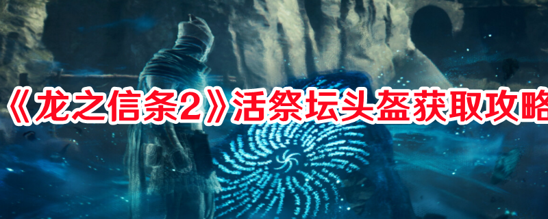 《龙之信条2》活祭坛头盔获取攻略(《龙之信条2》活了多少人)