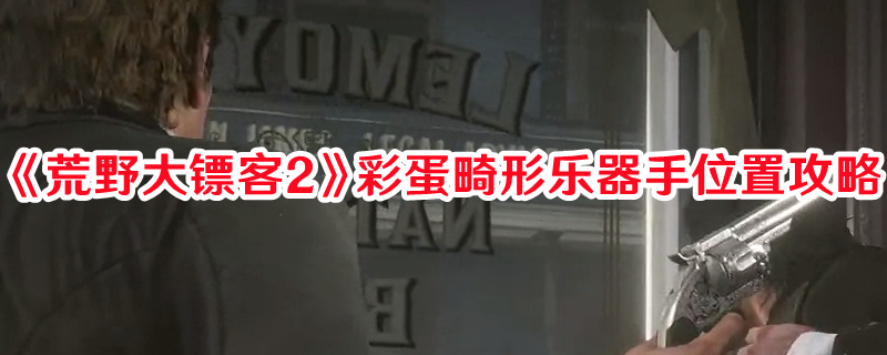《荒野大镖客2》彩蛋畸形乐器手位置攻略(荒野大镖客2下载手机版)