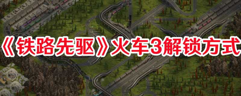 《铁路先驱》火车3解锁方式